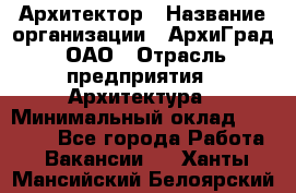 Архитектор › Название организации ­ АрхиГрад, ОАО › Отрасль предприятия ­ Архитектура › Минимальный оклад ­ 45 000 - Все города Работа » Вакансии   . Ханты-Мансийский,Белоярский г.